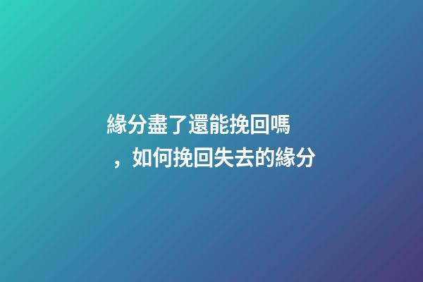 緣分盡了還能挽回嗎，如何挽回失去的緣分